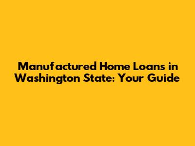 Manufactured Home Loans in Washington State: Your Guide