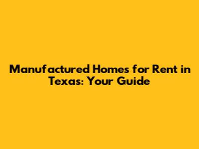 Manufactured Homes for Rent in Texas: Your Guide