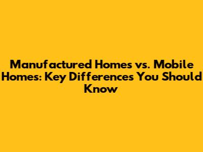 Manufactured Homes vs. Mobile Homes: Key Differences You Should Know
