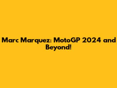 Marc Marquez: MotoGP 2024 and Beyond!