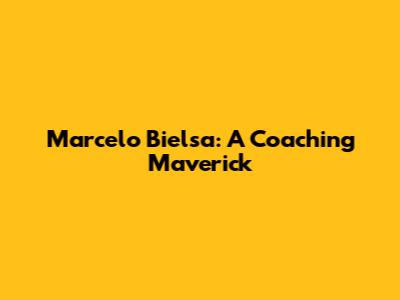 Marcelo Bielsa: A Coaching Maverick