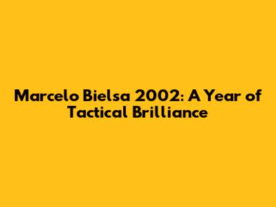 Marcelo Bielsa 2002: A Year of Tactical Brilliance