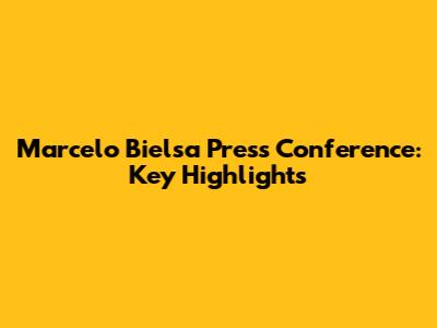 Marcelo Bielsa Press Conference: Key Highlights