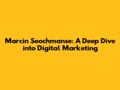 Marcin Seochmanse: A Deep Dive into Digital Marketing