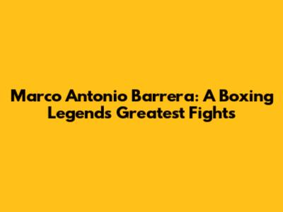 Marco Antonio Barrera: A Boxing Legend's Greatest Fights