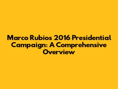 Marco Rubio's 2016 Presidential Campaign: A Comprehensive Overview