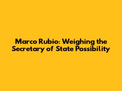 Marco Rubio: Weighing the Secretary of State Possibility