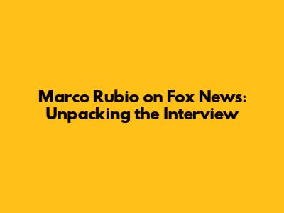 Marco Rubio on Fox News: Unpacking the Interview