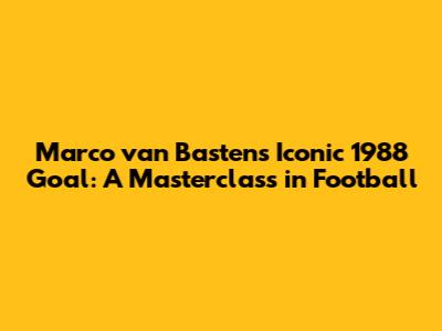 Marco van Basten's Iconic 1988 Goal: A Masterclass in Football