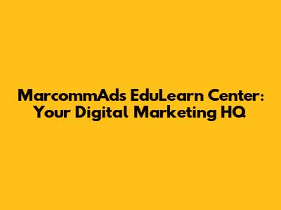 MarcommAds EduLearn Center: Your Digital Marketing HQ