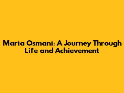 Maria Osmani: A Journey Through Life and Achievement