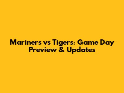 Mariners vs Tigers: Game Day Preview & Updates