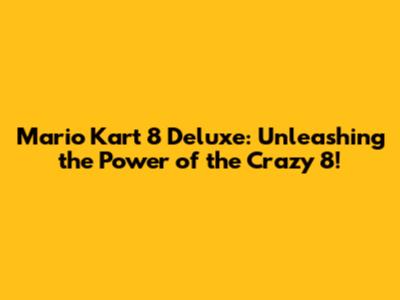 Mario Kart 8 Deluxe: Unleashing the Power of the Crazy 8!