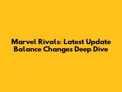 Marvel Rivals: Latest Update Balance Changes Deep Dive