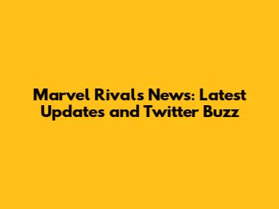 Marvel Rivals News: Latest Updates and Twitter Buzz