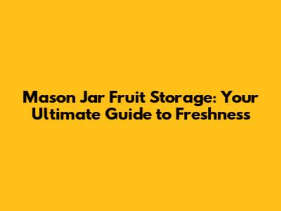 Mason Jar Fruit Storage: Your Ultimate Guide to Freshness