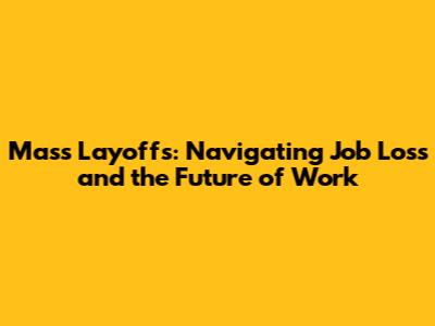 Mass Layoffs: Navigating Job Loss and the Future of Work