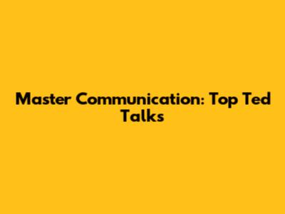 Master Communication: Top Ted Talks