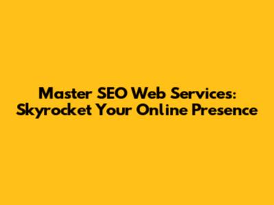 Master SEO Web Services: Skyrocket Your Online Presence