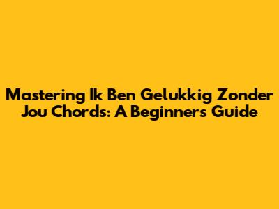 Mastering 'Ik Ben Gelukkig Zonder Jou' Chords: A Beginner's Guide