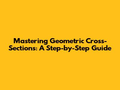 Mastering Geometric Cross-Sections: A Step-by-Step Guide