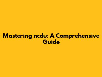 Mastering ncdu: A Comprehensive Guide