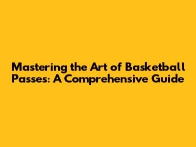 Mastering the Art of Basketball Passes: A Comprehensive Guide