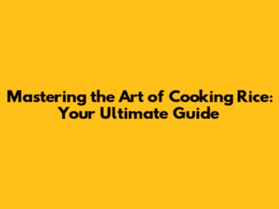 Mastering the Art of Cooking Rice: Your Ultimate Guide
