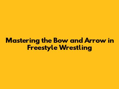 Mastering the Bow and Arrow in Freestyle Wrestling