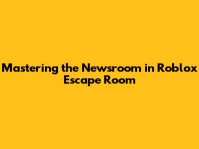 Mastering the Newsroom in Roblox Escape Room