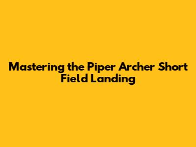Mastering the Piper Archer Short Field Landing