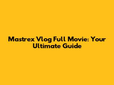 Mastrex Vlog Full Movie: Your Ultimate Guide