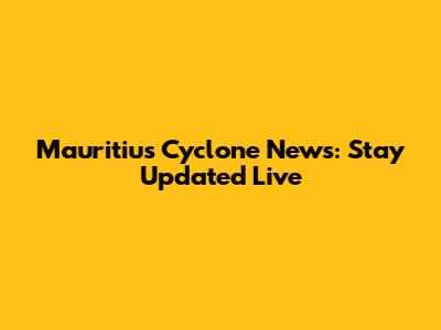 Mauritius Cyclone News: Stay Updated Live