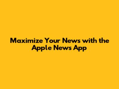 Maximize Your News with the Apple News App