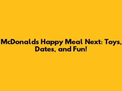 McDonald's Happy Meal Next: Toys, Dates, and Fun!