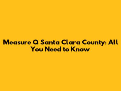 Measure Q Santa Clara County: All You Need to Know