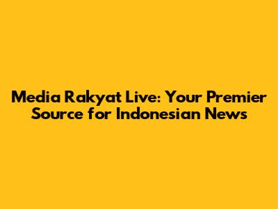 Media Rakyat Live: Your Premier Source for Indonesian News