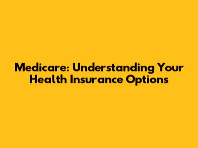 Medicare: Understanding Your Health Insurance Options
