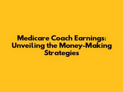 Medicare Coach Earnings: Unveiling the Money-Making Strategies