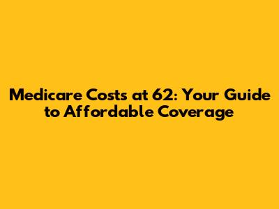 Medicare Costs at 62: Your Guide to Affordable Coverage