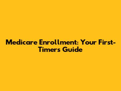 Medicare Enrollment: Your First-Timer's Guide