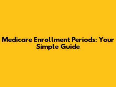 Medicare Enrollment Periods: Your Simple Guide