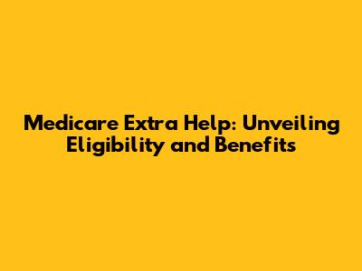 Medicare Extra Help: Unveiling Eligibility and Benefits