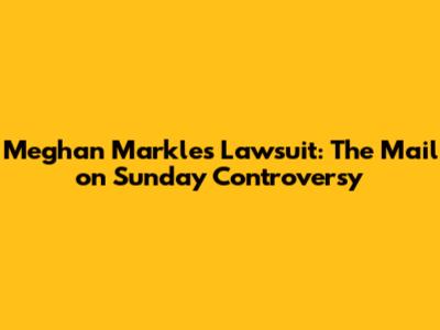 Meghan Markle's Lawsuit: The Mail on Sunday Controversy