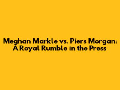 Meghan Markle vs. Piers Morgan: A Royal Rumble in the Press