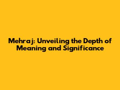 Mehraj: Unveiling the Depth of Meaning and Significance
