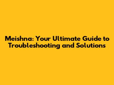 Meishna: Your Ultimate Guide to Troubleshooting and Solutions
