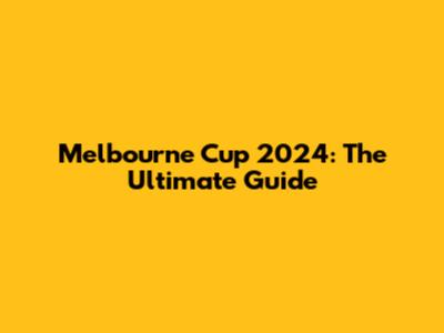 Melbourne Cup 2024: The Ultimate Guide
