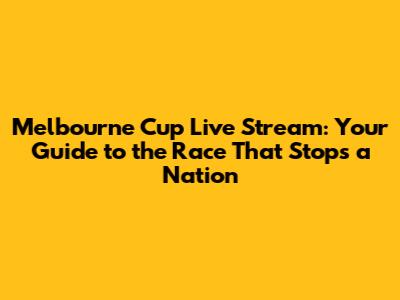 Melbourne Cup Live Stream: Your Guide to the Race That Stops a Nation