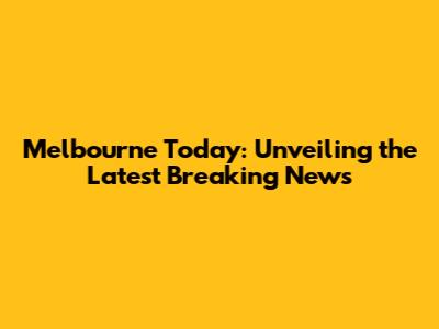 Melbourne Today: Unveiling the Latest Breaking News